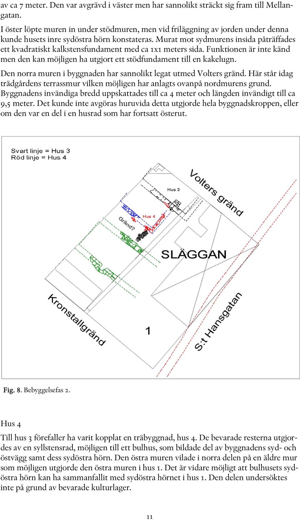 Murat mot sydmurens insida påträffades ett kvadratiskt kalkstensfundament med ca 1x1 meters sida. Funktionen är inte känd men den kan möjligen ha utgjort ett stödfundament till en kakelugn.