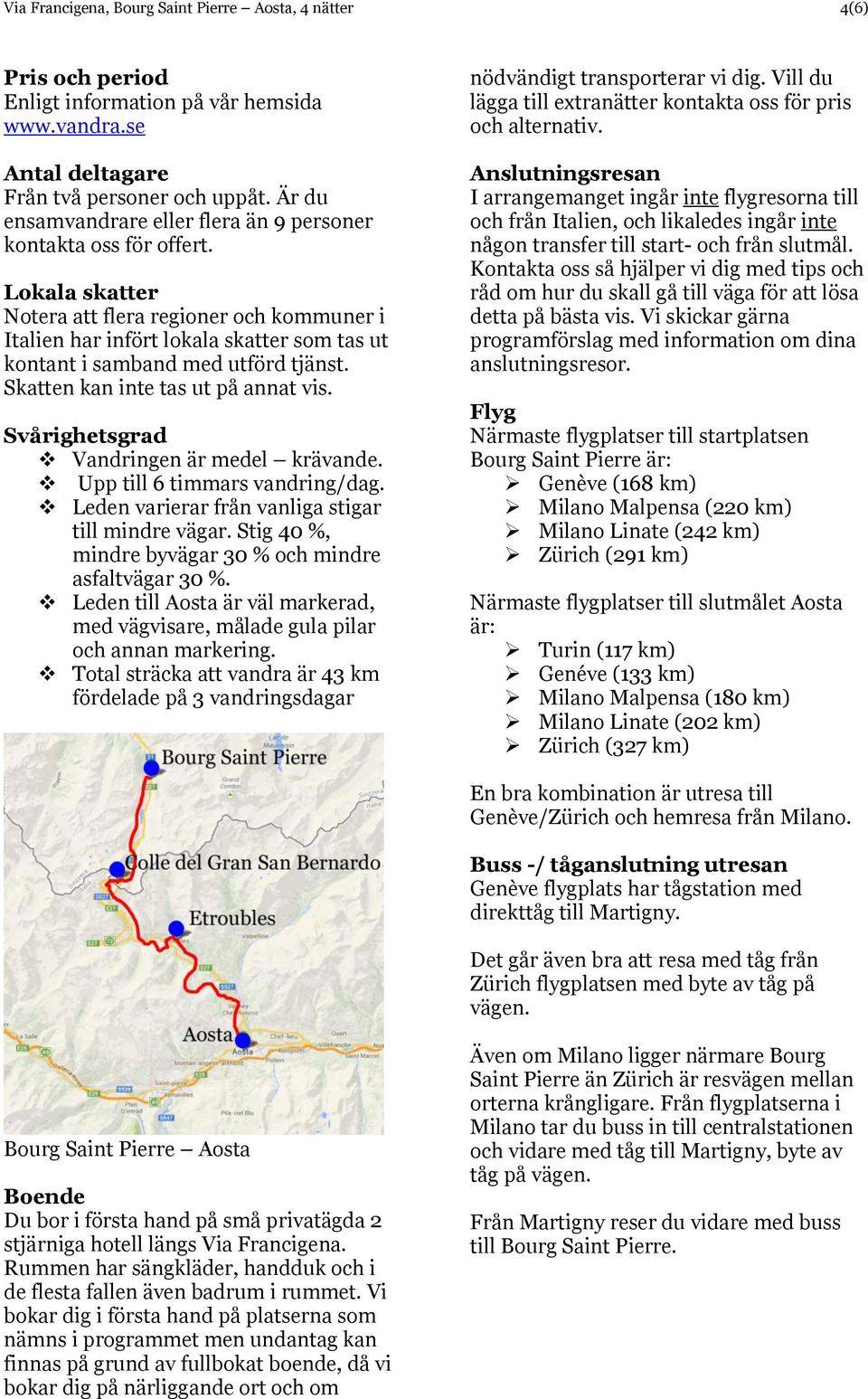 Lokala skatter Notera att flera regioner och kommuner i Italien har infört lokala skatter som tas ut kontant i samband med utförd tjänst. Skatten kan inte tas ut på annat vis.