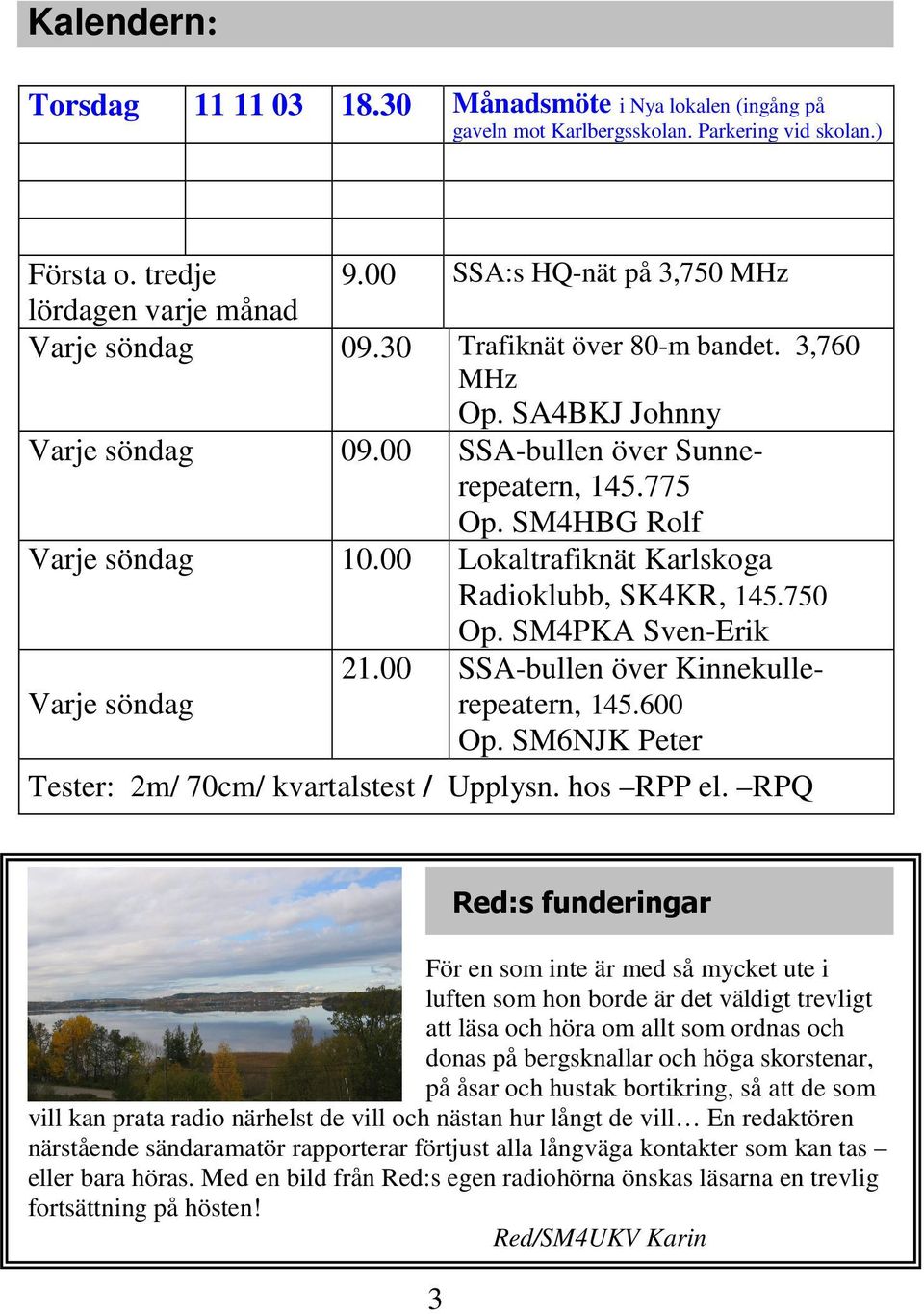 SM4HBG Rolf Varje söndag 10.00 Lokaltrafiknät Karlskoga Radioklubb, SK4KR, 145.750 Op. SM4PKA Sven-Erik Varje söndag 21.00 SSA-bullen över Kinnekullerepeatern, 145.600 Op.