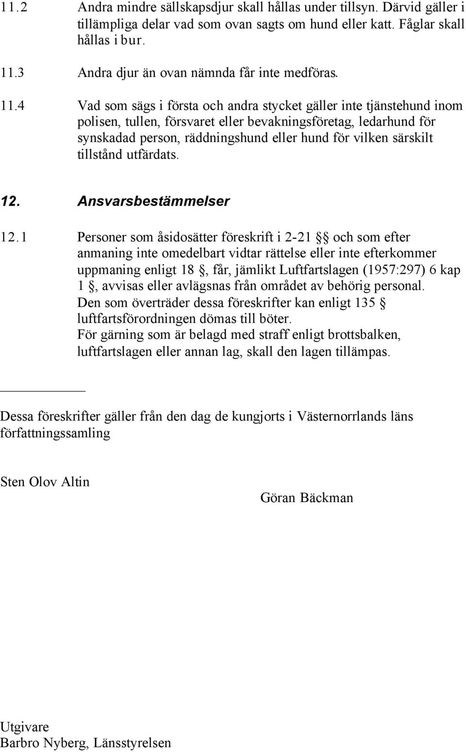 4 Vad som sägs i första och andra stycket gäller inte tjänstehund inom polisen, tullen, försvaret eller bevakningsföretag, ledarhund för synskadad person, räddningshund eller hund för vilken särskilt
