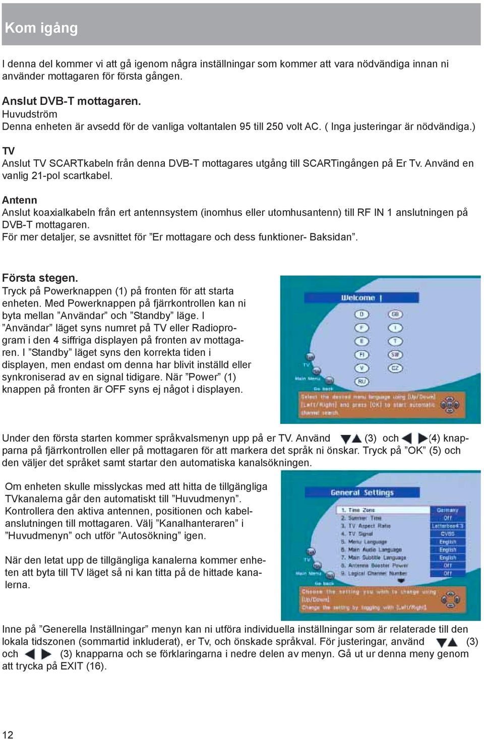 ) TV Anslut TV SCARTkabeln från denna DVB-T mottagares utgång till SCARTingången på Er Tv. Använd en vanlig 21-pol scartkabel.