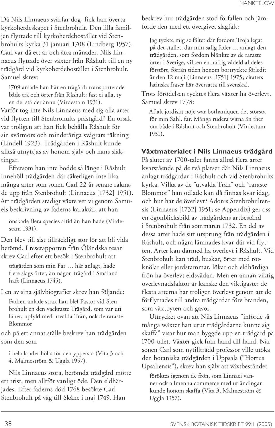 Samuel skrev: 1709 anlade han här en trägård: transporterade både trä och örter från Råshult: fast ei alla, ty en del stå der ännu (Virdestam 1931).