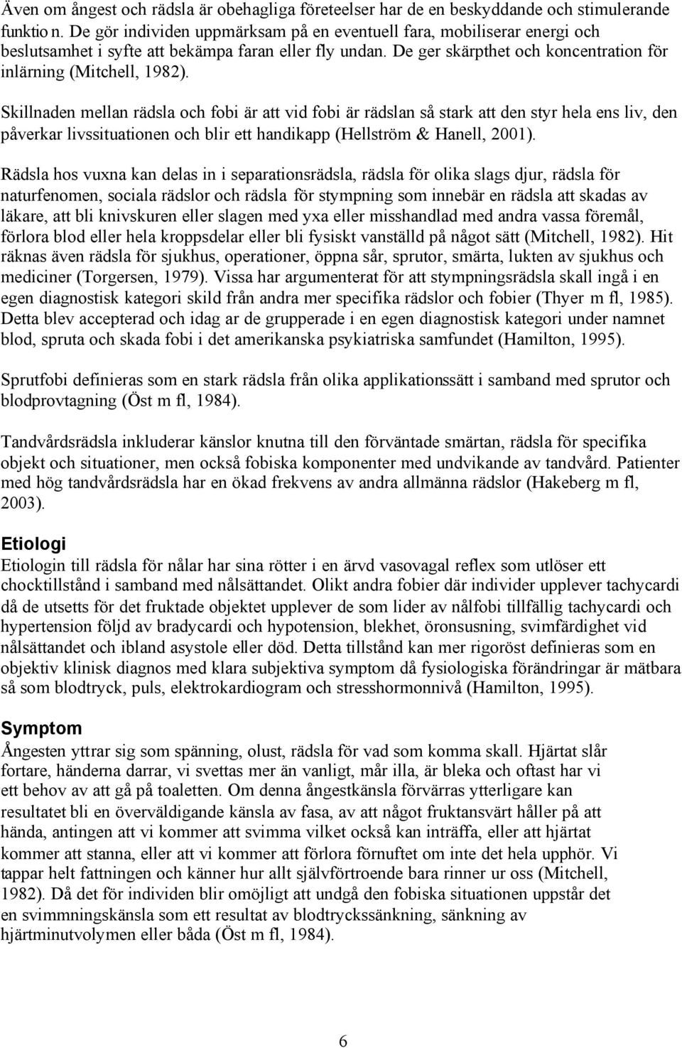 Skillnaden mellan rädsla och fobi är att vid fobi är rädslan så stark att den styr hela ens liv, den påverkar livssituationen och blir ett handikapp (Hellström & Hanell, 2001).