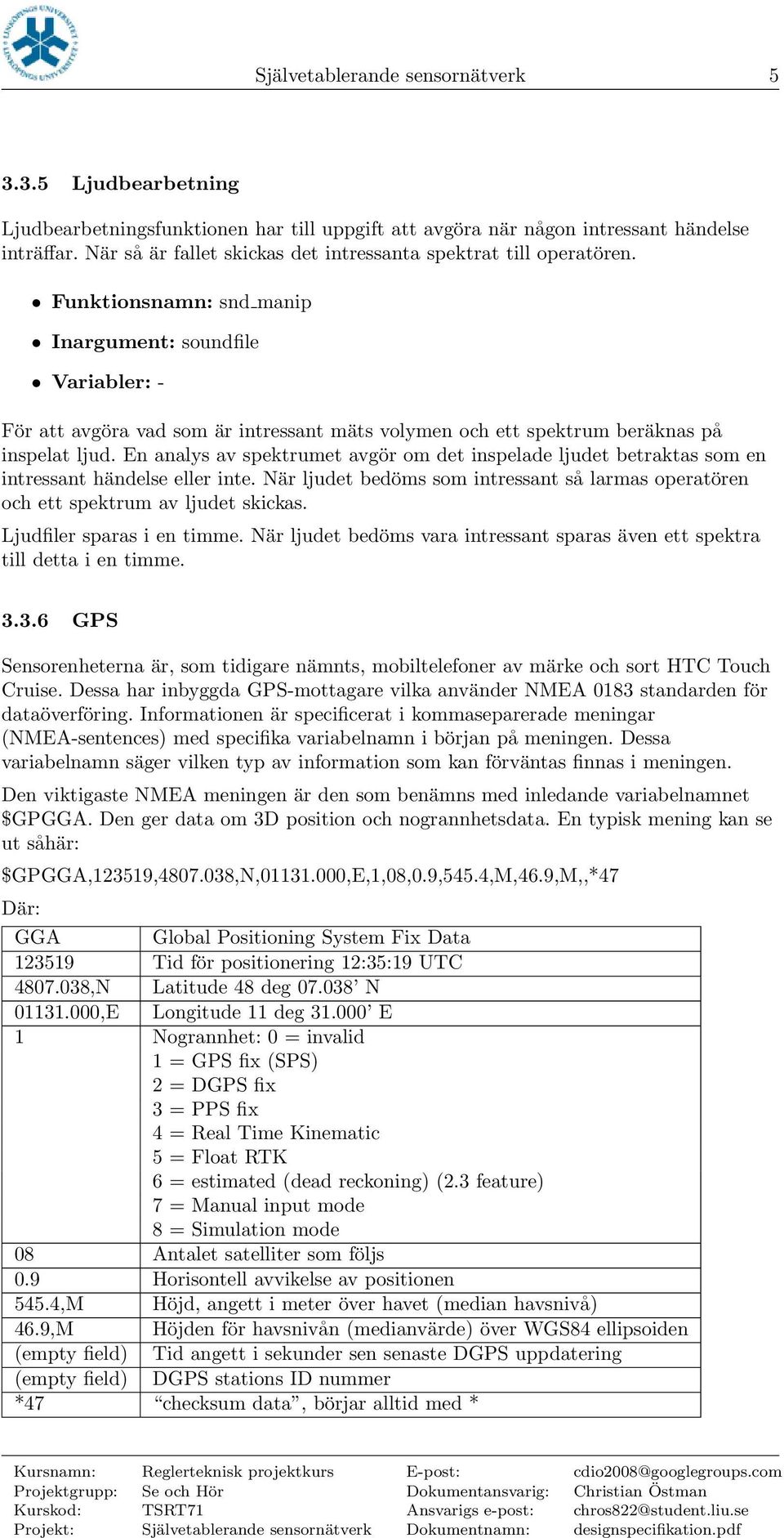 Funktionsnamn: snd manip Inargument: soundfile Variabler: - För att avgöra vad som är intressant mäts volymen och ett spektrum beräknas på inspelat ljud.