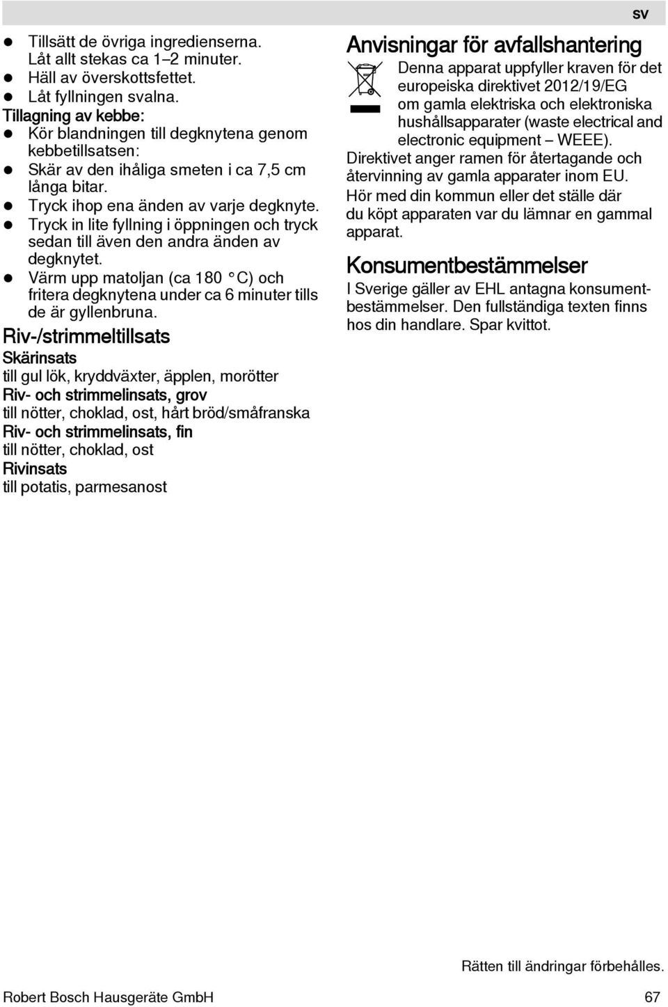 Tryck in lite fyllning i öppningen och tryck sedan till även den andra änden av degknytet. Värm upp matoljan (ca 180 C) och fritera degknytena under ca 6 minuter tills de är gyllenbruna.