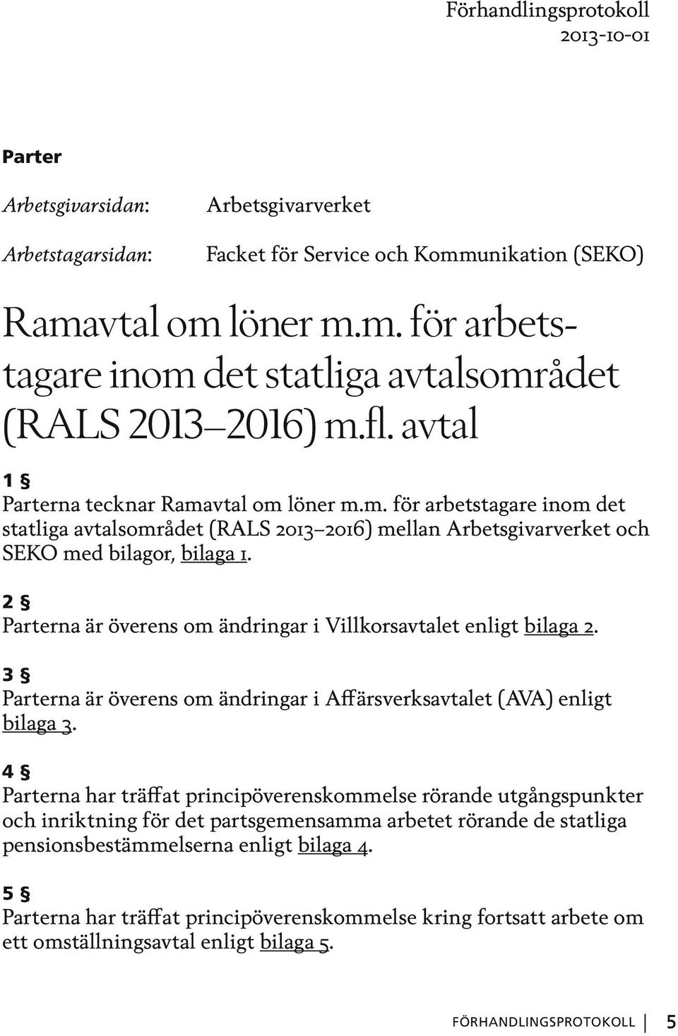 2 Parterna är överens om ändringar i Villkorsavtalet enligt bilaga 2. 3 Parterna är överens om ändringar i Affärsverksavtalet (AVA) enligt bilaga 3.