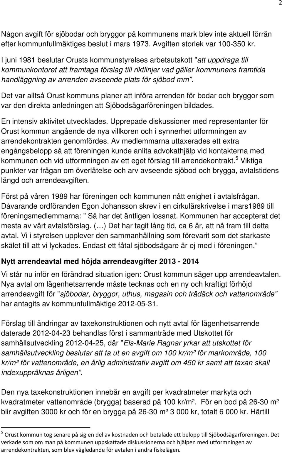 för sjöbod mm. Det var alltså Orust kommuns planer att införa arrenden för bodar och bryggor som var den direkta anledningen att Sjöbodsägarföreningen bildades. En intensiv aktivitet utvecklades.