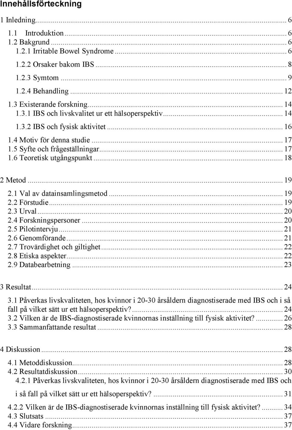 .. 18 2 Metod... 19 2.1 Val av datainsamlingsmetod... 19 2.2 Förstudie... 19 2.3 Urval... 20 2.4 Forskningspersoner... 20 2.5 Pilotintervju... 21 2.6 Genomförande... 21 2.7 Trovärdighet och giltighet.