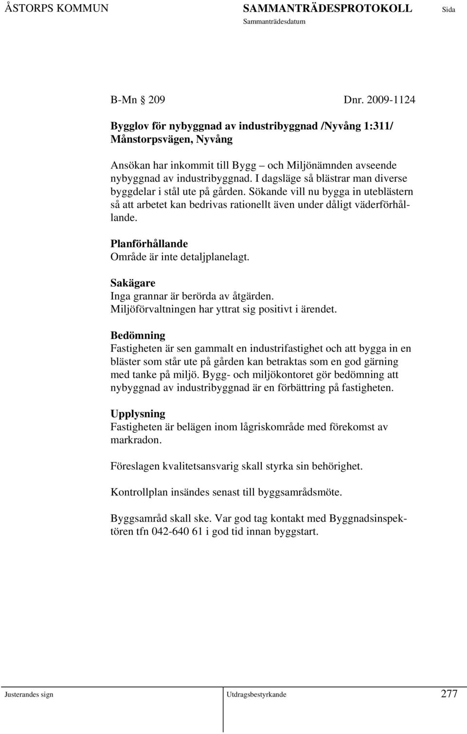 Planförhållande Område är inte detaljplanelagt. Sakägare Inga grannar är berörda av åtgärden. Miljöförvaltningen har yttrat sig positivt i ärendet.