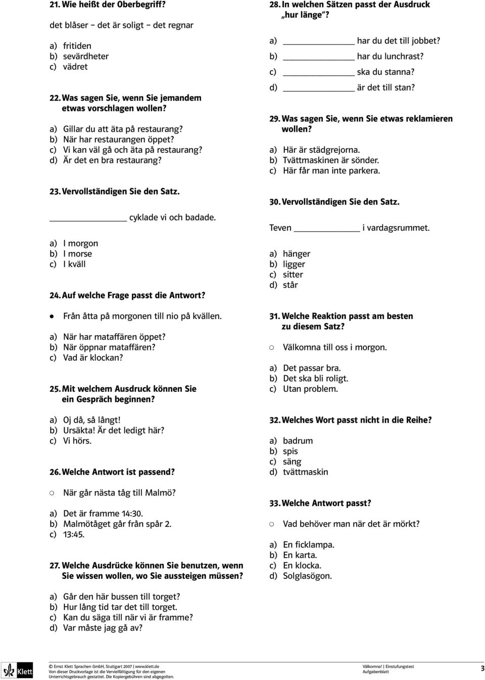 a) I morgon b) I morse c) I kväll 24. Auf welche Frage passt die Antwort? Från åtta på morgonen till nio på kvällen. a) När har mataffären öppet? b) När öppnar mataffären? c) Vad är klockan? 25.