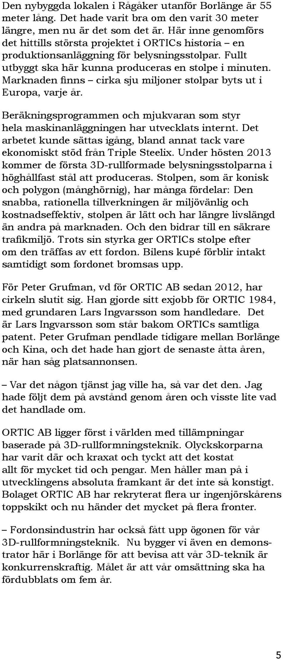 Beräkningsprogrammen och mjukvaran som styr hela maskinanläggningen har utvecklats internt. Det arbetet kunde sättas igång, bland annat tack vare ekonomiskt stöd från Triple Steelix.