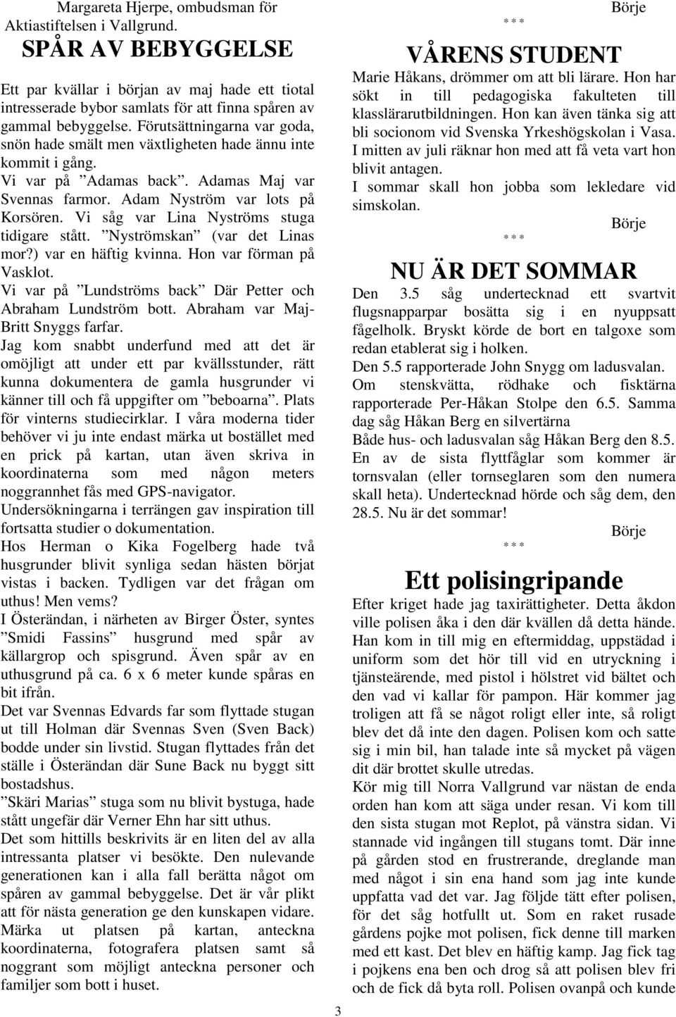 Vi såg var Lina Nyströms stuga tidigare stått. Nyströmskan (var det Linas mor?) var en häftig kvinna. Hon var förman på Vasklot. Vi var på Lundströms back Där Petter och Abraham Lundström bott.