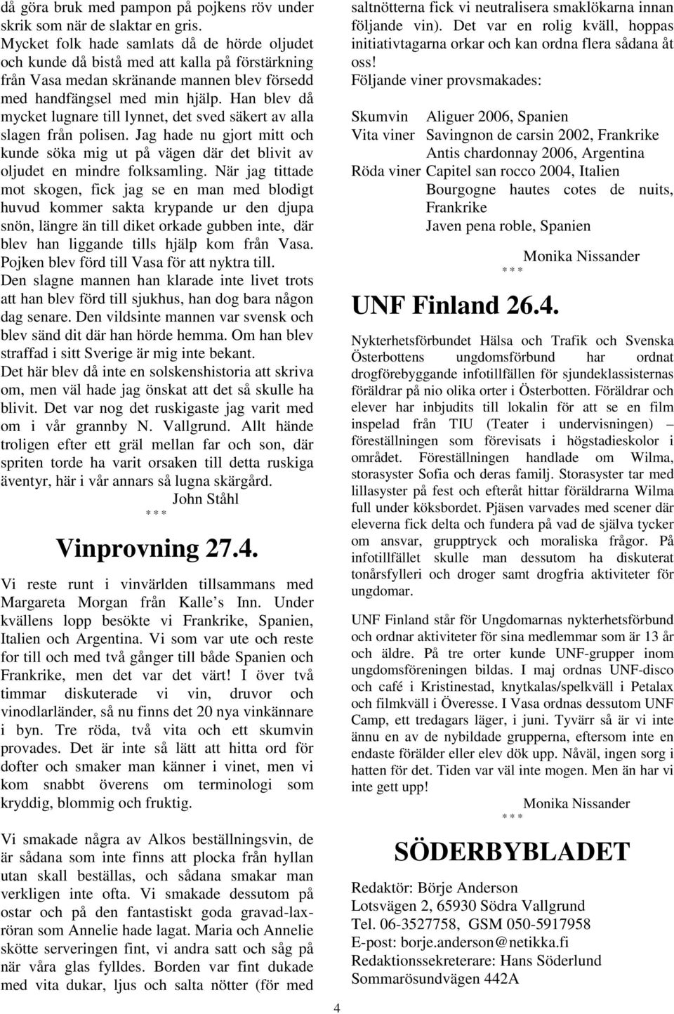Han blev då mycket lugnare till lynnet, det sved säkert av alla slagen från polisen. Jag hade nu gjort mitt och kunde söka mig ut på vägen där det blivit av oljudet en mindre folksamling.
