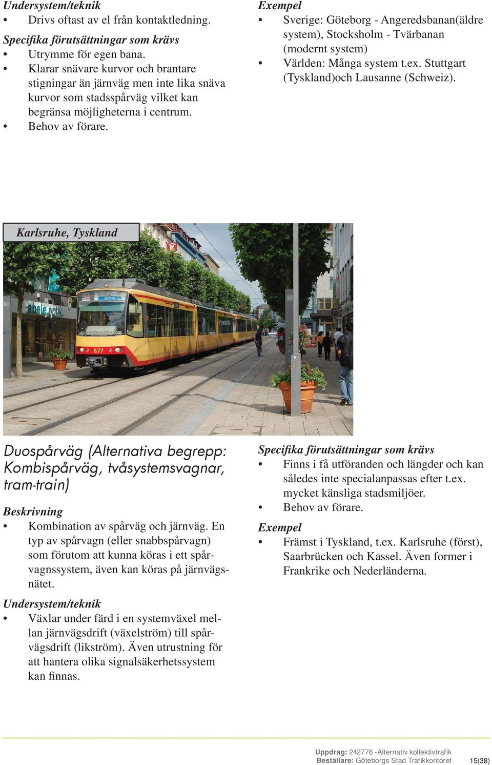 Exempel Sverige: Göteborg - Angeredsbanan(äldre system), Stocksholm - Tvärbanan (modernt system) Världen: Många system t.ex. Stuttgart (Tyskland)och Lausanne (Schweiz).