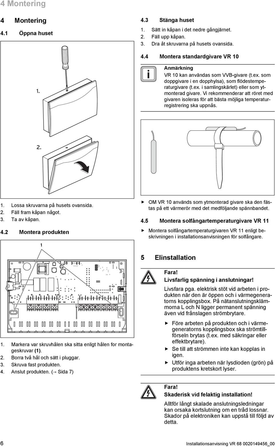 Vi rekommenderar att röret med givaren isoleras för att bästa möjliga temperaturregistrering ska uppnås. 2.. Lossa skruvarna på husets ovansida. 2. Fäll fram kåpan något. 3. Ta av kåpan. 4.