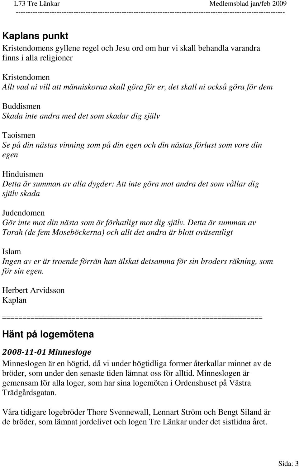 dygder: Att inte göra mot andra det som vållar dig själv skada Judendomen Gör inte mot din nästa som är förhatligt mot dig själv.