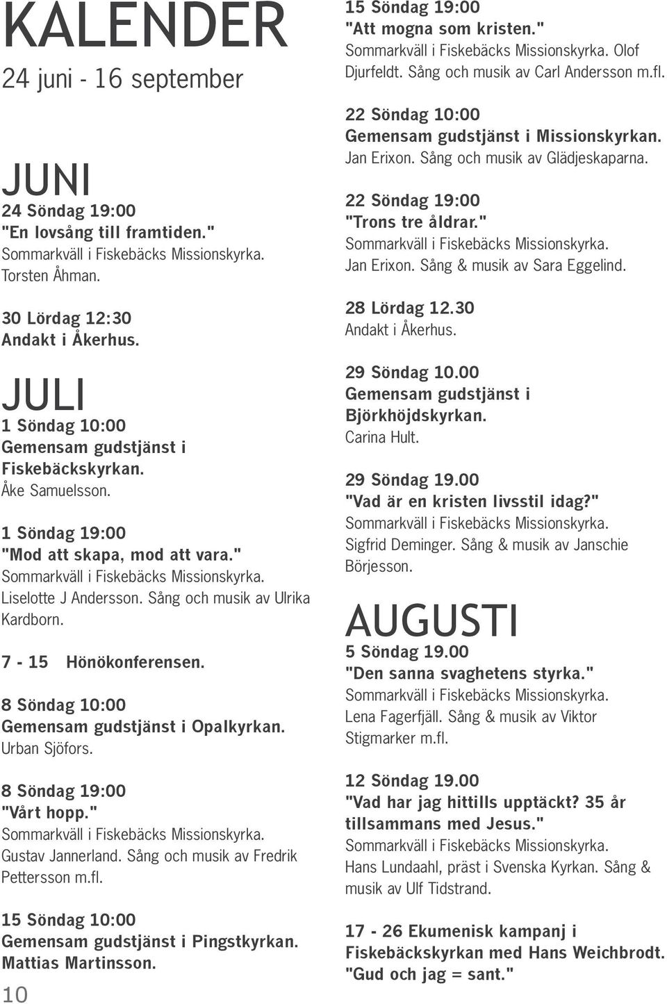 Sång och musik av Ulrika Kardborn. 7-15 Hönökonferensen. 8 Söndag 10:00 Gemensam gudstjänst i Opalkyrkan. Urban Sjöfors. 8 Söndag 19:00 "Vårt hopp." Sommarkväll i Fiskebäcks Missionskyrka.