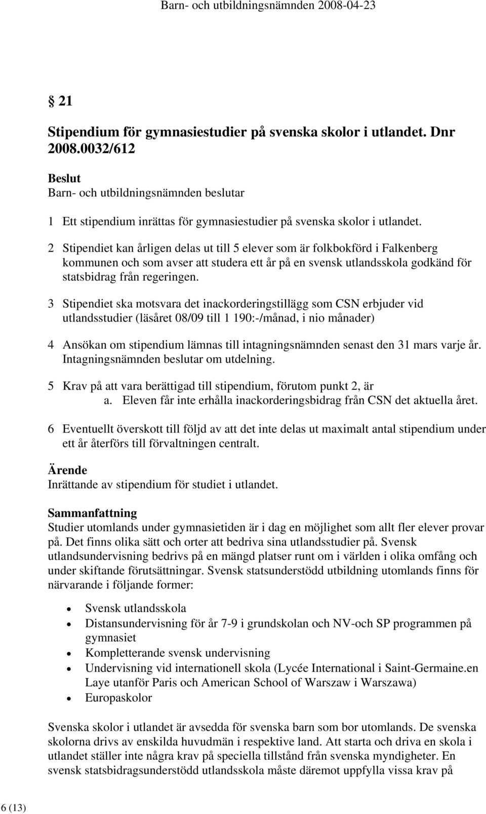 3 Stipendiet ska motsvara det inackorderingstillägg som CSN erbjuder vid utlandsstudier (läsåret 08/09 till 1 190:-/månad, i nio månader) 4 Ansökan om stipendium lämnas till intagningsnämnden senast
