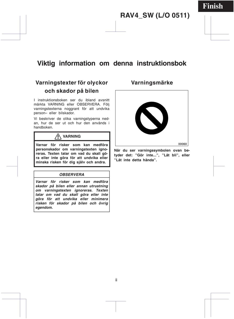 VARNING Varnar för risker som kan medföra personskador om varningstexten ignoreras. Texten talar om vad du skall göra eller inte göra för att undvika eller minska risken för dig själv och andra.