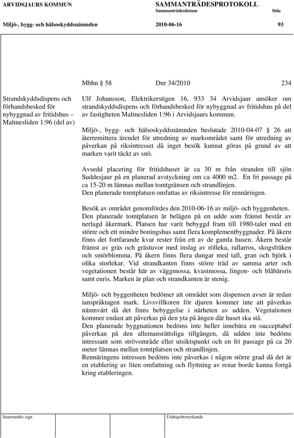 Miljö-, bygg- och hälsoskyddsnämnden beslutade 2010-04-07 26 att återremittera ärendet för utredning av markområdet samt för utredning av påverkan på riksintresset då inget besök kunnat göras på