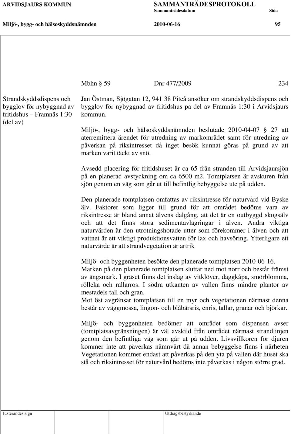 Miljö-, bygg- och hälsoskyddsnämnden beslutade 2010-04-07 27 att återremittera ärendet för utredning av markområdet samt för utredning av påverkan på riksintresset då inget besök kunnat göras på