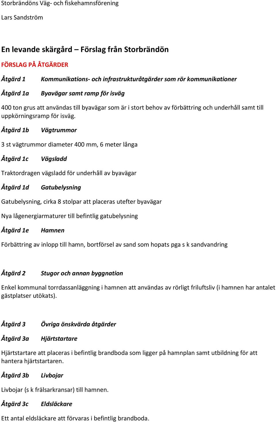 Åtgärd 1b Vägtrummor 3 st vägtrummor diameter 400 mm, 6 meter långa Åtgärd 1c Vägsladd Traktordragen vägsladd för underhåll av byavägar Åtgärd 1d Gatubelysning Gatubelysning, cirka 8 stolpar att