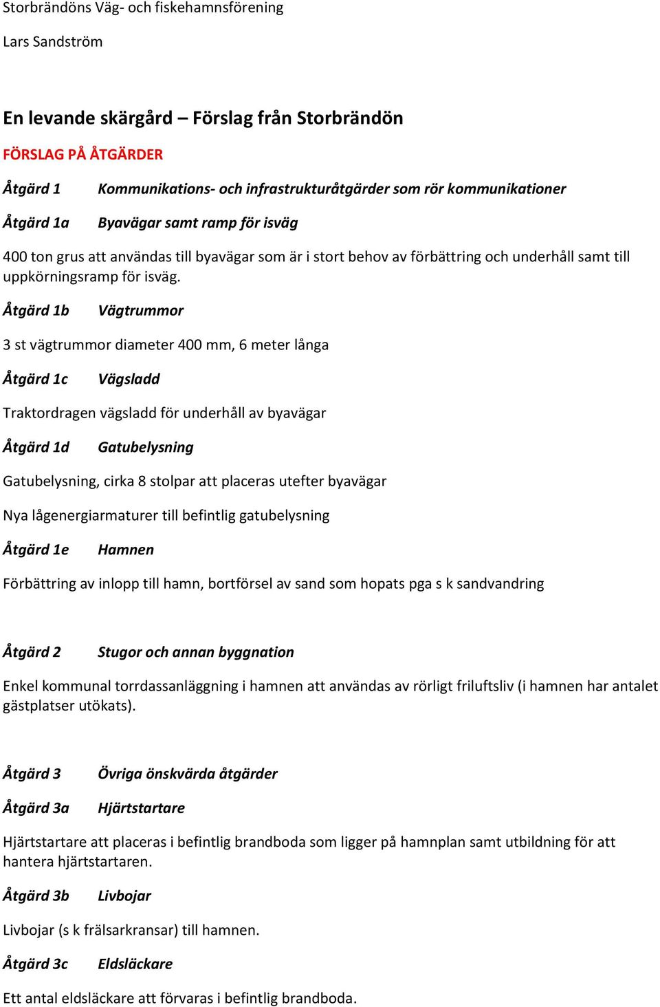 Åtgärd 1b Vägtrummor 3 st vägtrummor diameter 400 mm, 6 meter långa Åtgärd 1c Vägsladd Traktordragen vägsladd för underhåll av byavägar Åtgärd 1d Gatubelysning Gatubelysning, cirka 8 stolpar att