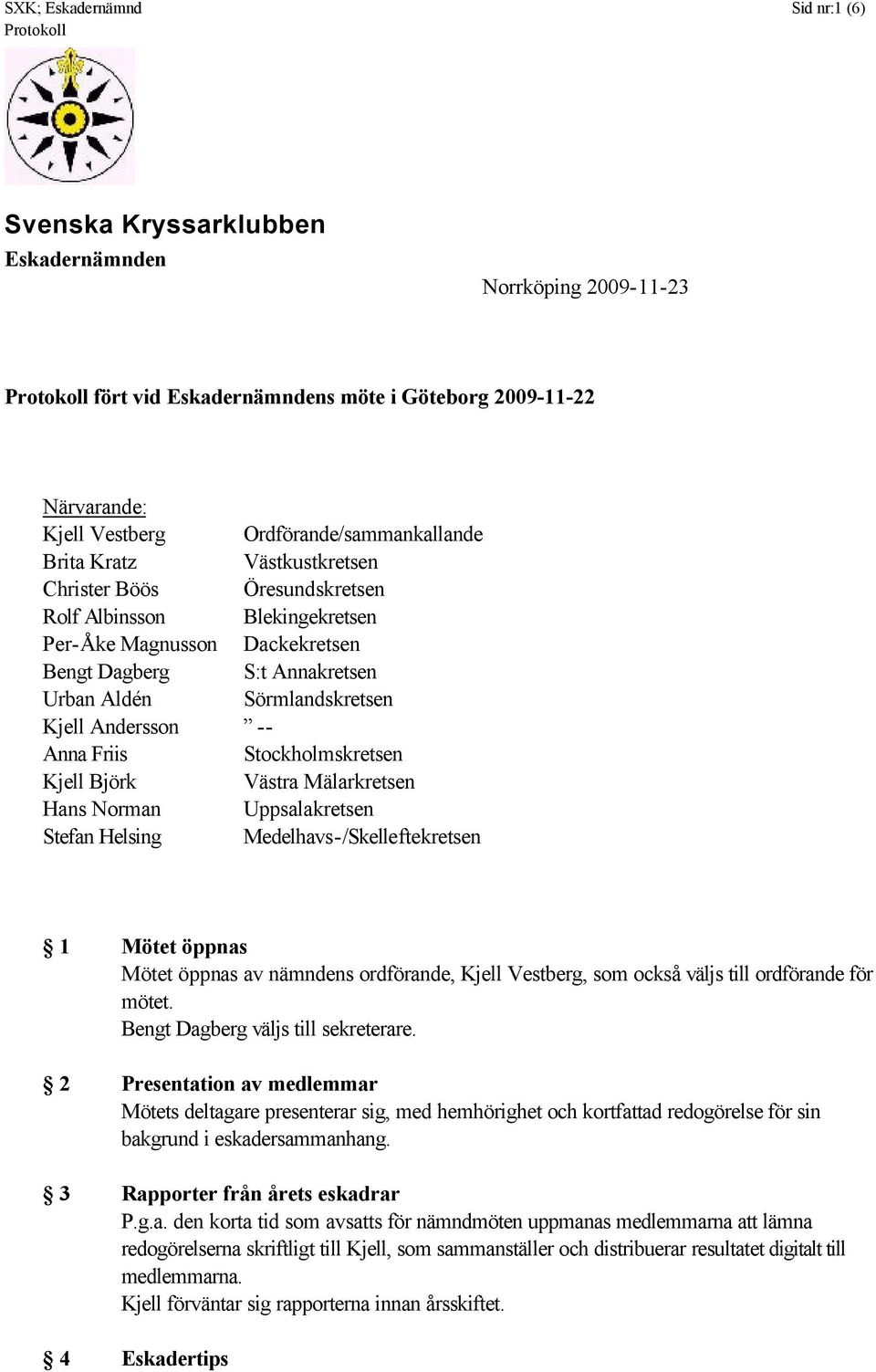 Anna Friis Stockholmskretsen Kjell Björk Västra Mälarkretsen Hans Norman Uppsalakretsen Stefan Helsing Medelhavs-/Skelleftekretsen 1 Mötet öppnas Mötet öppnas av nämndens ordförande, Kjell Vestberg,