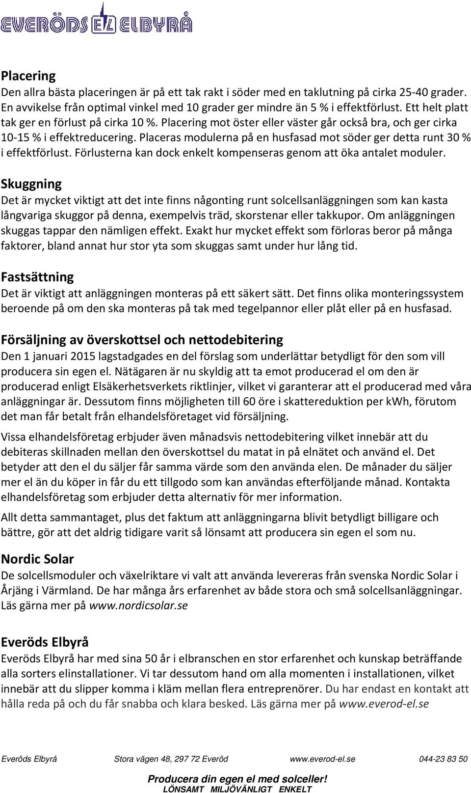 Placeras modulerna på en husfasad mot söder ger detta runt 30 % i effektförlust. Förlusterna kan dock enkelt kompenseras genom att öka antalet moduler.