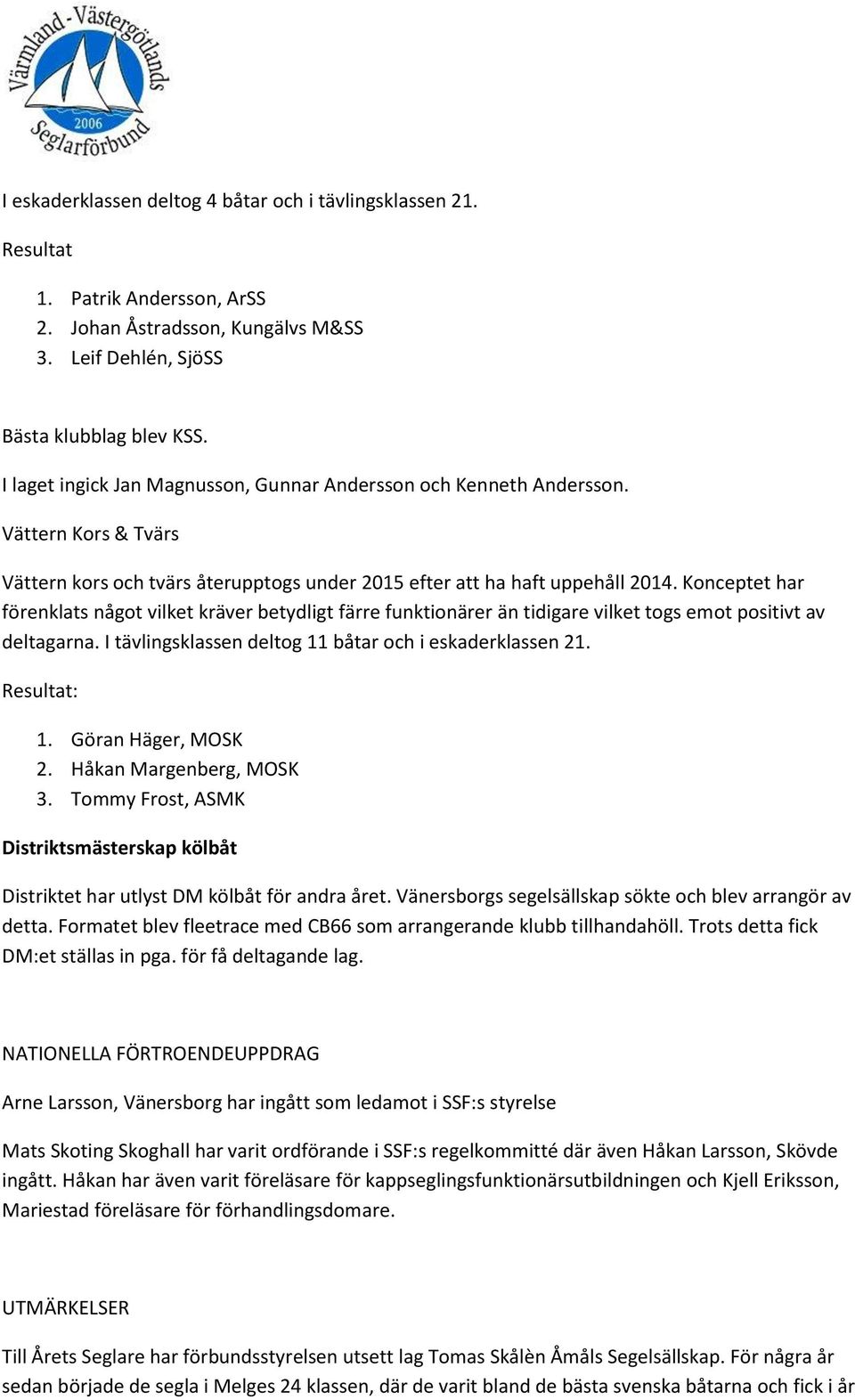 Konceptet har förenklats något vilket kräver betydligt färre funktionärer än tidigare vilket togs emot positivt av deltagarna. I tävlingsklassen deltog 11 båtar och i eskaderklassen 21. Resultat: 1.