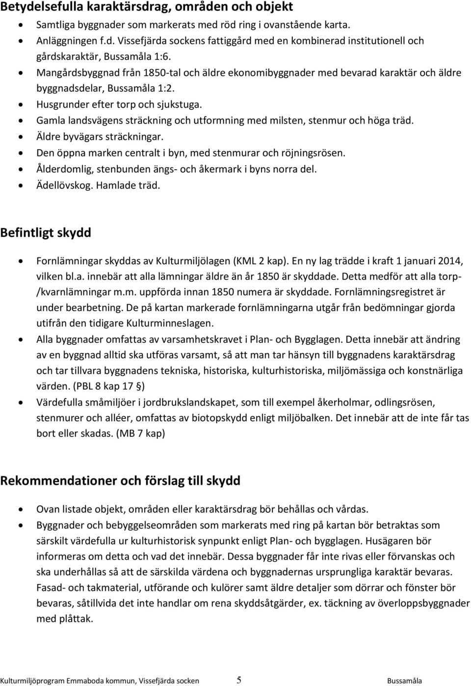 Gamla landsvägens sträckning och utformning med milsten, stenmur och höga träd. Äldre byvägars sträckningar. Den öppna marken centralt i byn, med stenmurar och röjningsrösen.