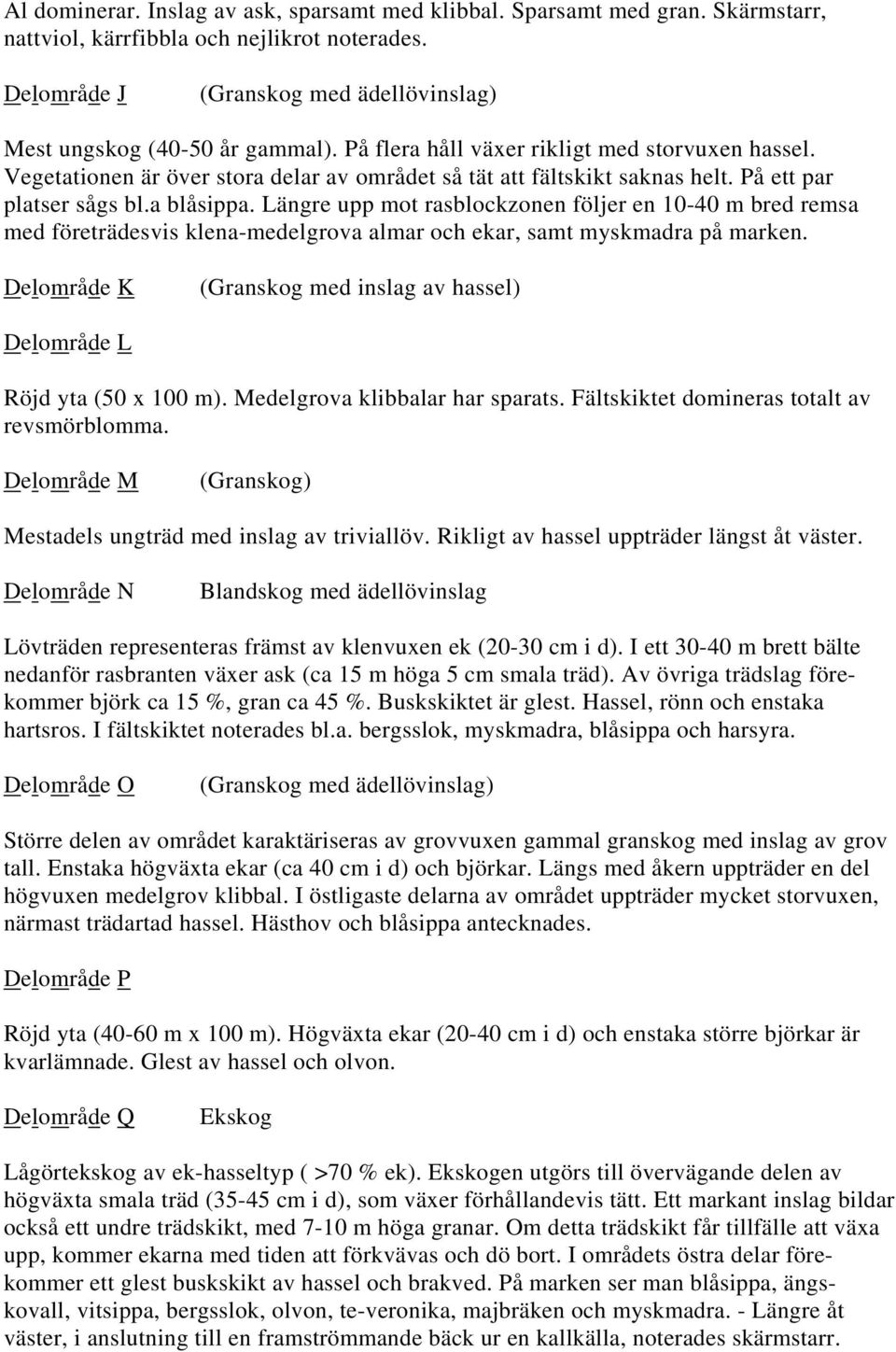 Längre upp mot rasblockzonen följer en 10-40 m bred remsa med företrädesvis klena-medelgrova almar och ekar, samt myskmadra på marken.