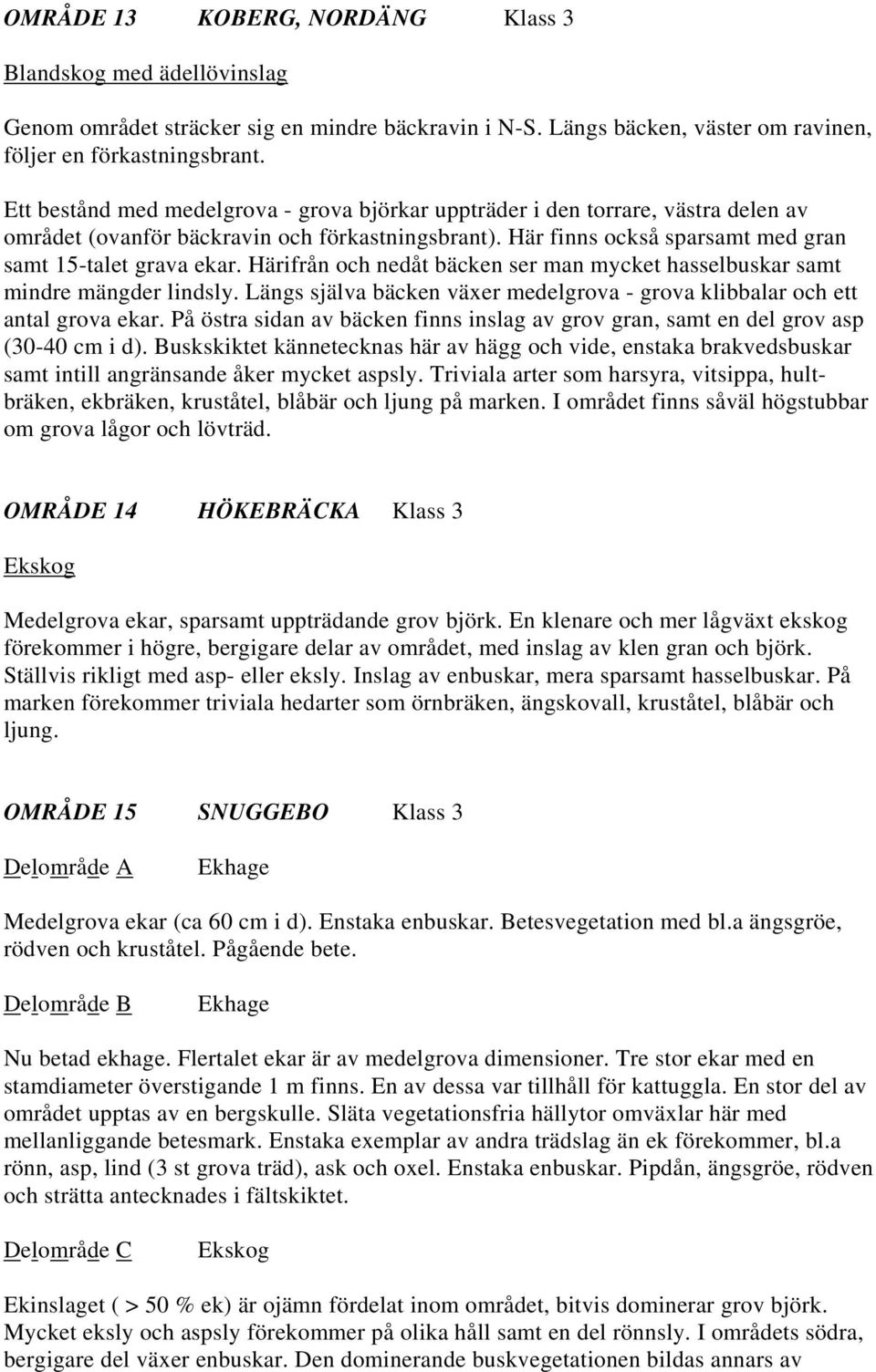 Härifrån och nedåt bäcken ser man mycket hasselbuskar samt mindre mängder lindsly. Längs själva bäcken växer medelgrova - grova klibbalar och ett antal grova ekar.