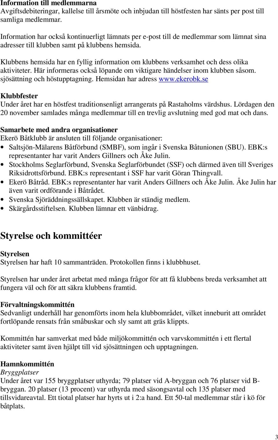 Klubbens hemsida har en fyllig information om klubbens verksamhet och dess olika aktiviteter. Här informeras också löpande om viktigare händelser inom klubben såsom. sjösättning och höstupptagning.