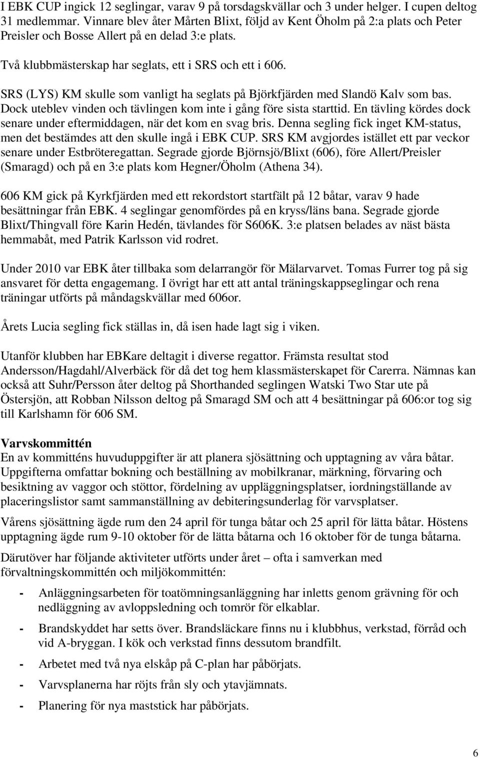 SRS (LYS) KM skulle som vanligt ha seglats på Björkfjärden med Slandö Kalv som bas. Dock uteblev vinden och tävlingen kom inte i gång före sista starttid.