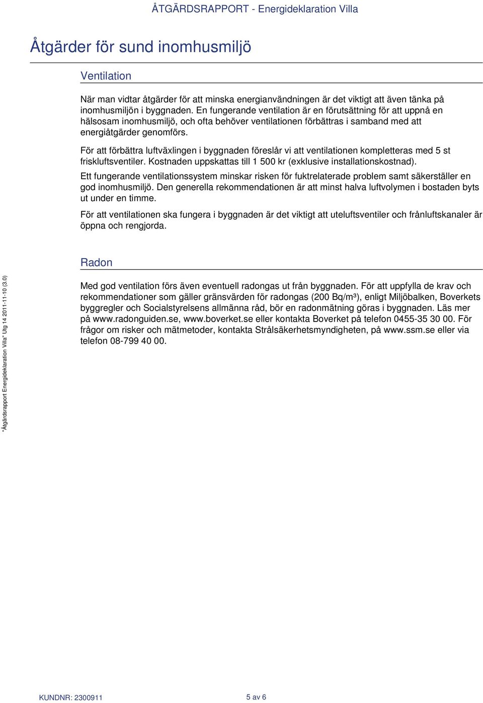 För att förbättra luftväxlingen i byggnaden föreslår vi att ventilationen kompletteras med 5 st friskluftsventiler. Kostnaden uppskattas till 1 500 kr (exklusive installationskostnad).