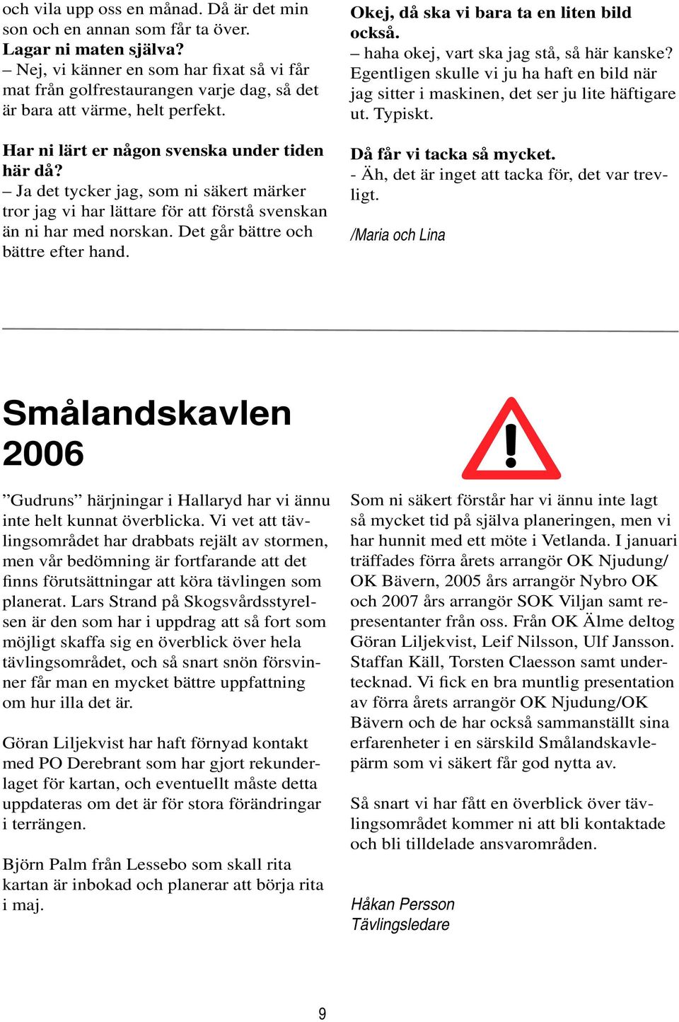 Ja det tycker jag, som ni säkert märker tror jag vi har lättare för att förstå svenskan än ni har med norskan. Det går bättre och bättre efter hand. Okej, då ska vi bara ta en liten bild också.