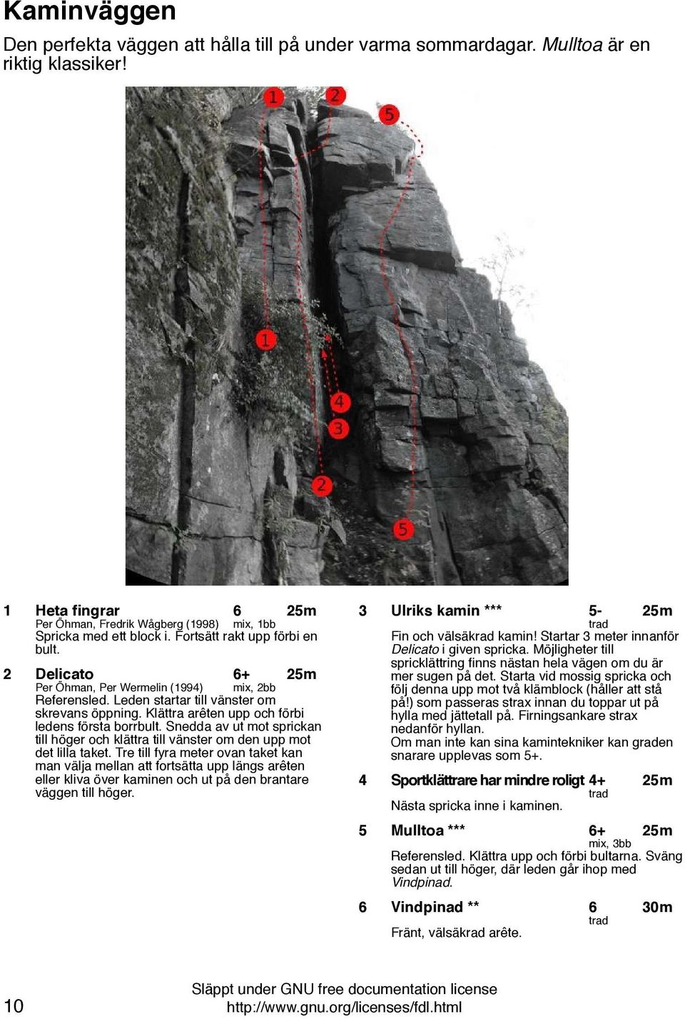 Klättra arêten upp och förbi ledens första borrbult. Snedda av ut mot sprickan till höger och klättra till vänster om den upp mot det lilla taket.