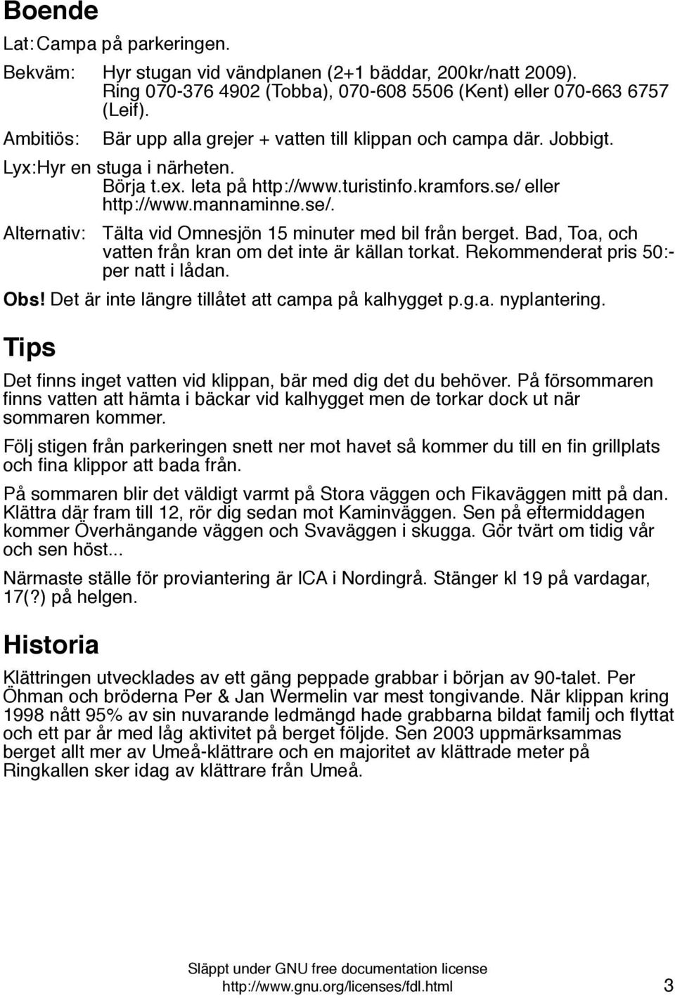 eller http://www.mannaminne.se/. Alternativ: Tälta vid Omnesjön 15 minuter med bil från berget. Bad, Toa, och vatten från kran om det inte är källan torkat. Rekommenderat pris 50:- per natt i lådan.