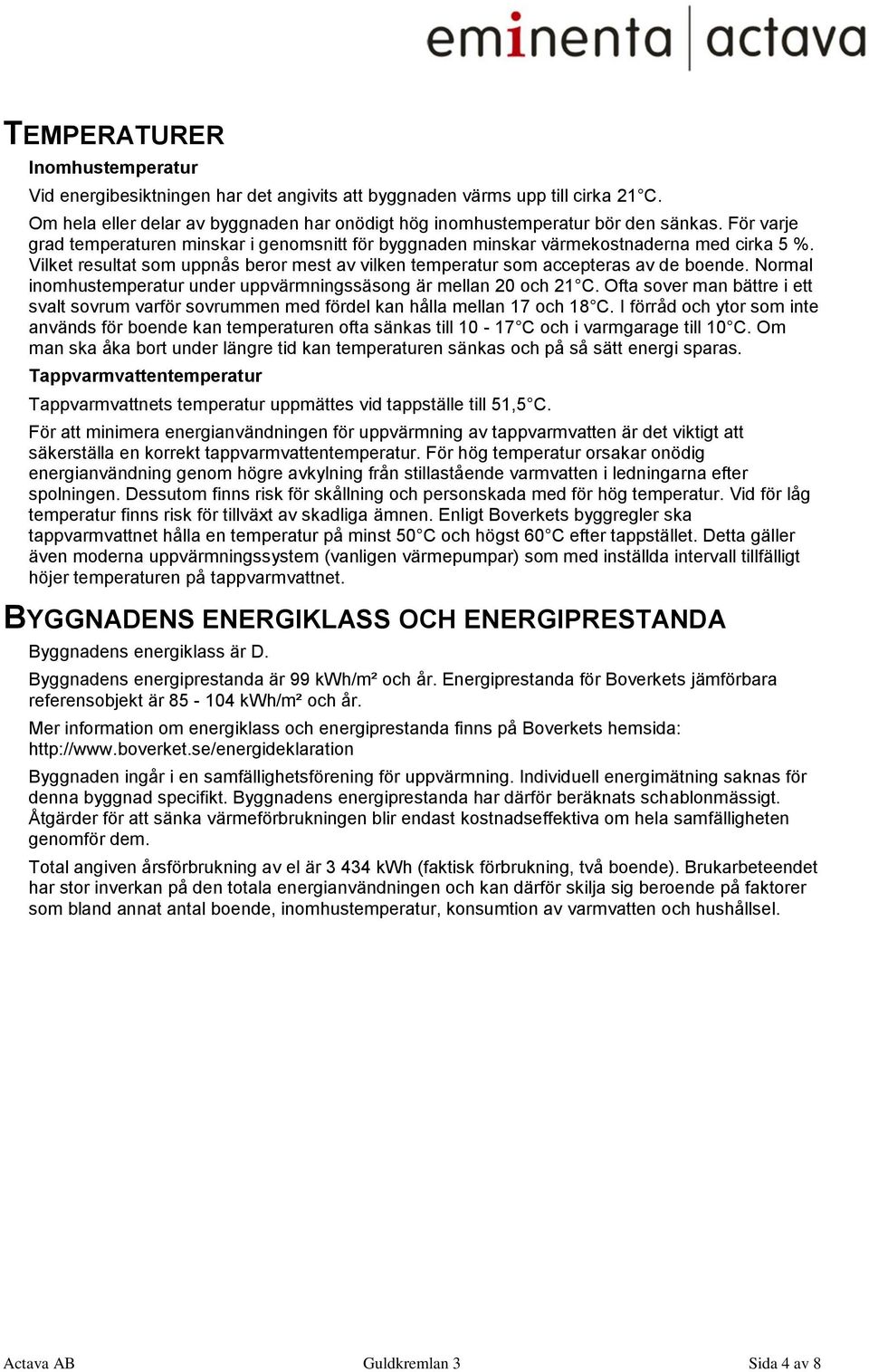 Normal inomhustemperatur under uppvärmningssäsong är mellan 20 och 21 C. Ofta sover man bättre i ett svalt sovrum varför sovrummen med fördel kan hålla mellan 17 och 18 C.