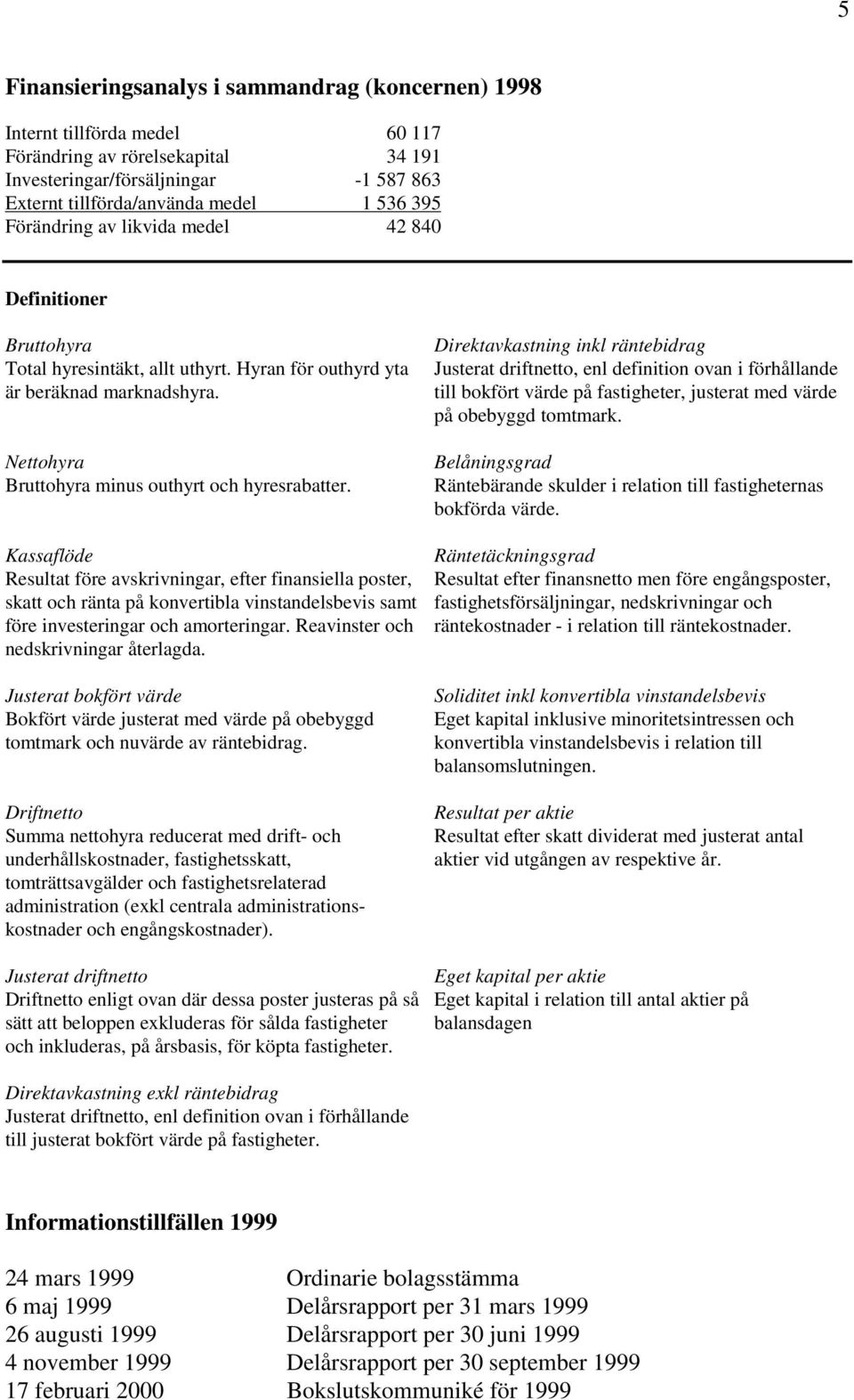 Kassaflöde Resultat före avskrivningar, efter finansiella poster, skatt och ränta på konvertibla vinstandelsbevis samt före investeringar och amorteringar. Reavinster och nedskrivningar återlagda.