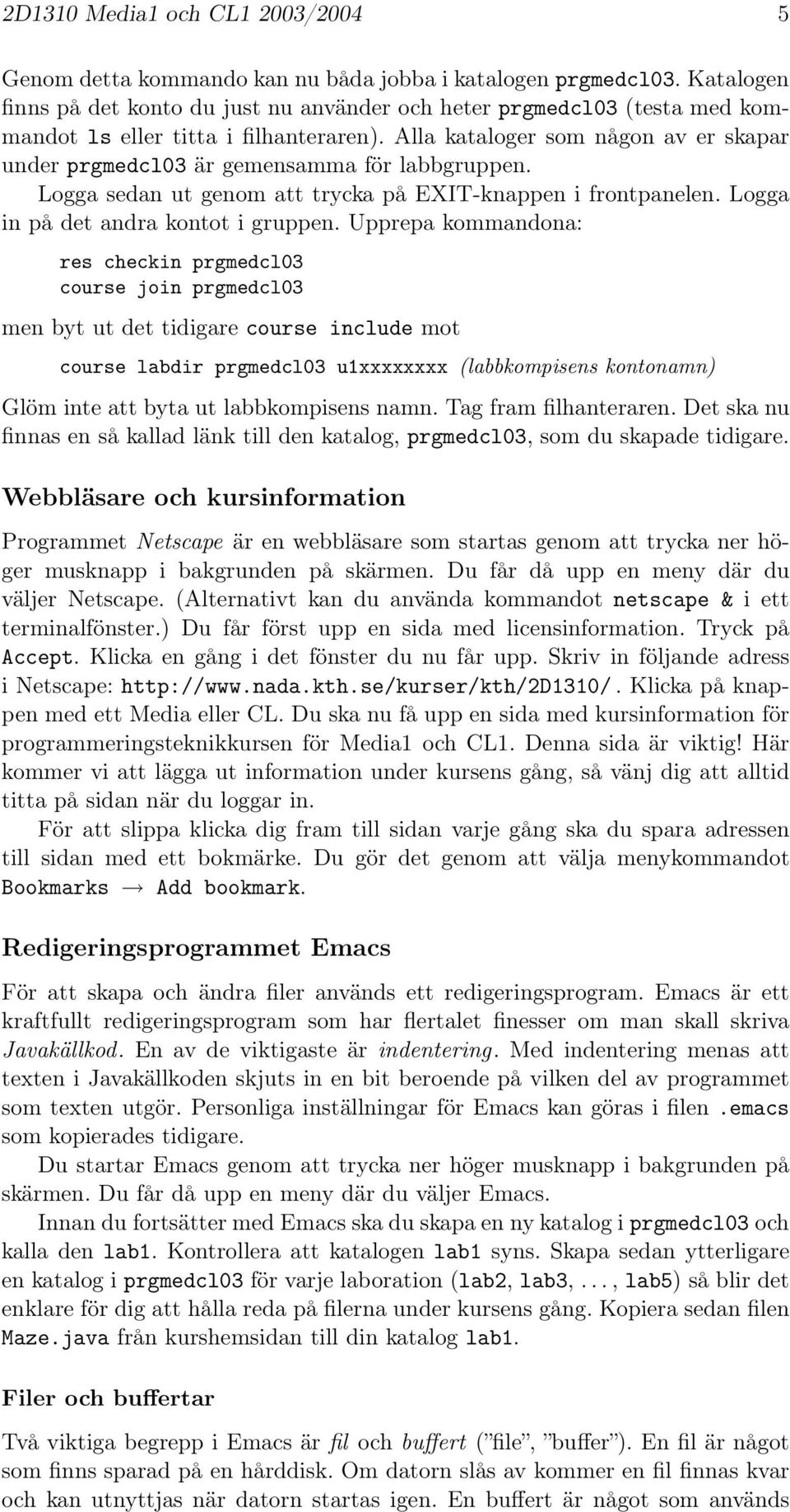 Alla kataloger som någon av er skapar under prgmedcl03 är gemensamma för labbgruppen. Logga sedan ut genom att trycka på EXIT-knappen i frontpanelen. Logga in på det andra kontot i gruppen.