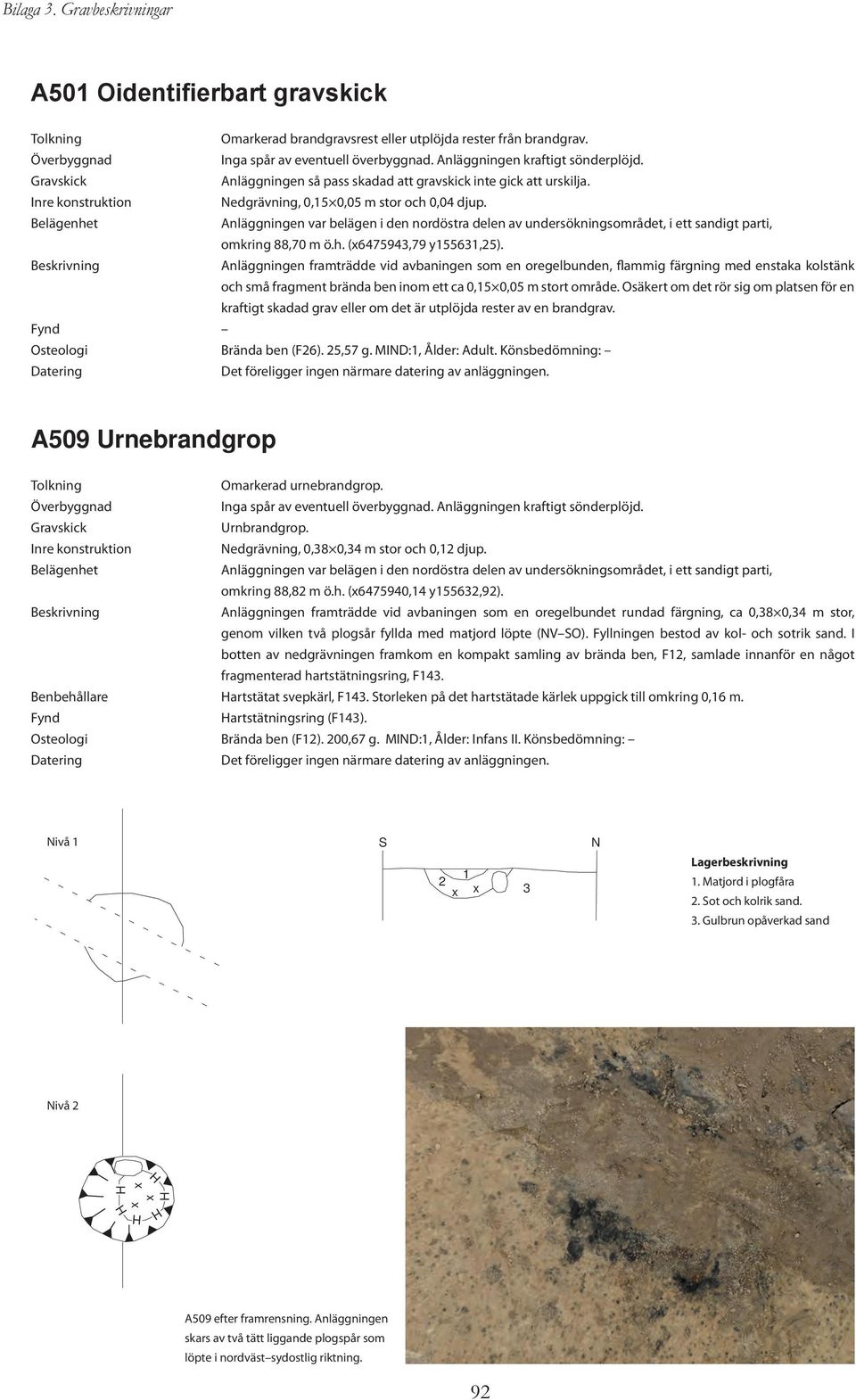 Belägenhet Anläggningen var belägen i den nordöstra delen av undersökningsområdet, i ett sandigt parti, omkring 88,70 m ö.h. (6475943,79 y155631,25).
