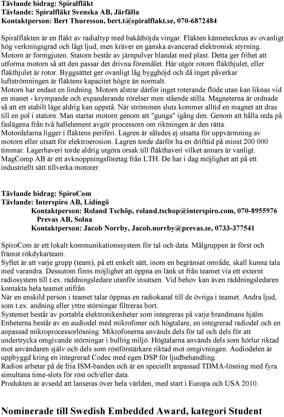 Detta ger frihet att utforma motorn så att den passar det drivna föremålet. Här utgör rotorn fläkthjulet, eller fläkthjulet är rotor.
