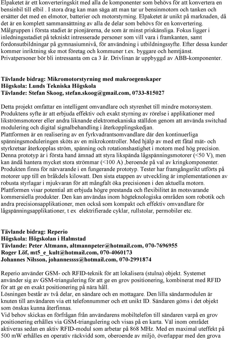 Elpaketet är unikt på marknaden, då det är en komplett sammansättning av alla de delar som behövs för en konvertering. Målgruppen i första stadiet är pionjärerna, de som är minst priskänsliga.