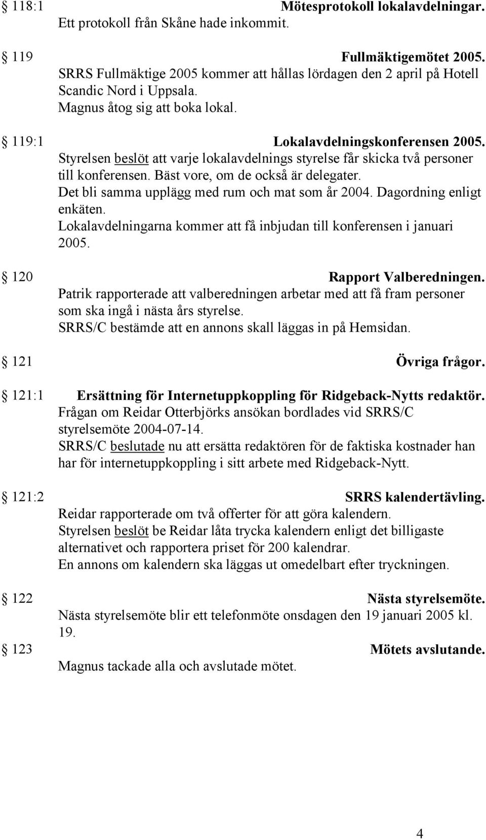 Bäst vore, om de också är delegater. Det bli samma upplägg med rum och mat som år 2004. Dagordning enligt enkäten. Lokalavdelningarna kommer att få inbjudan till konferensen i januari 2005.