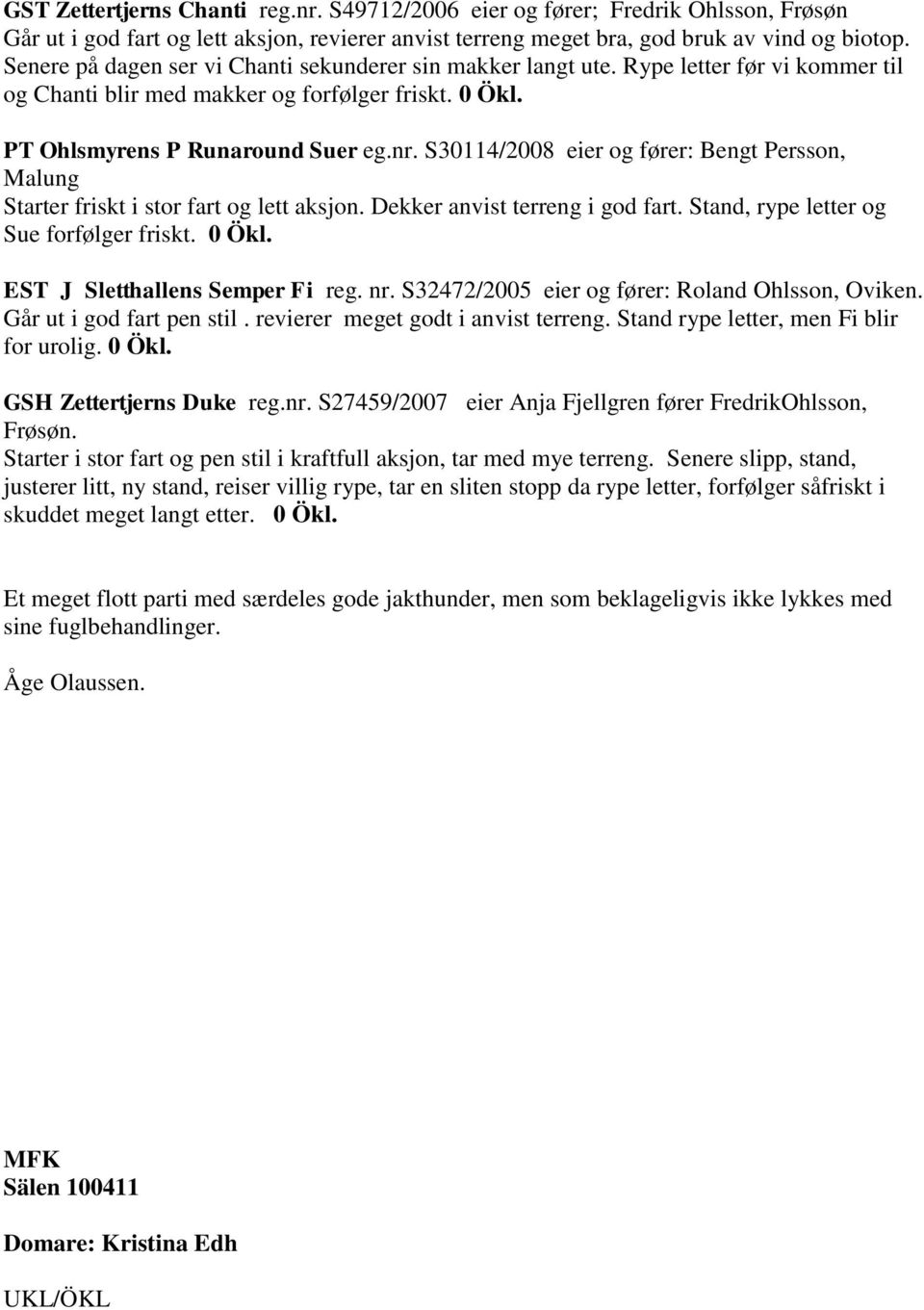 S30114/2008 eier og fører: Bengt Persson, Malung Starter friskt i stor fart og lett aksjon. Dekker anvist terreng i god fart. Stand, rype letter og Sue forfølger friskt. 0 Ökl.