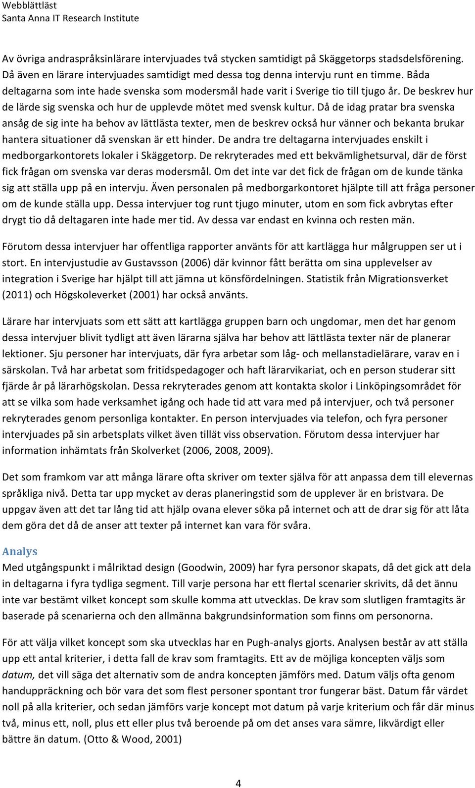 Då de idag pratar bra svenska ansåg de sig inte ha behov av lättlästa texter, men de beskrev också hur vänner och bekanta brukar hantera situationer då svenskan är ett hinder.