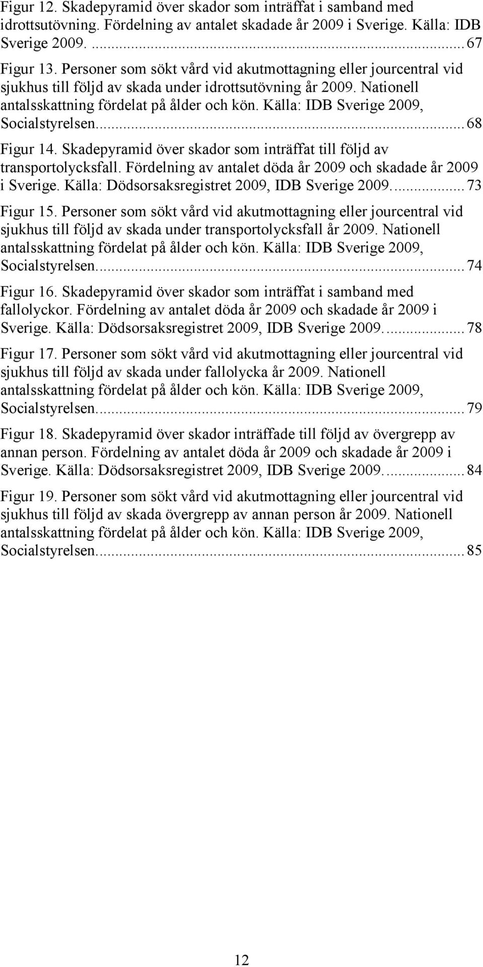 Källa: IDB Sverige 2009, Socialstyrelsen... 68 Figur 14. Skadepyramid över skador som inträffat till följd av transportolycksfall. Fördelning av antalet döda år 2009 och skadade år 2009 i Sverige.