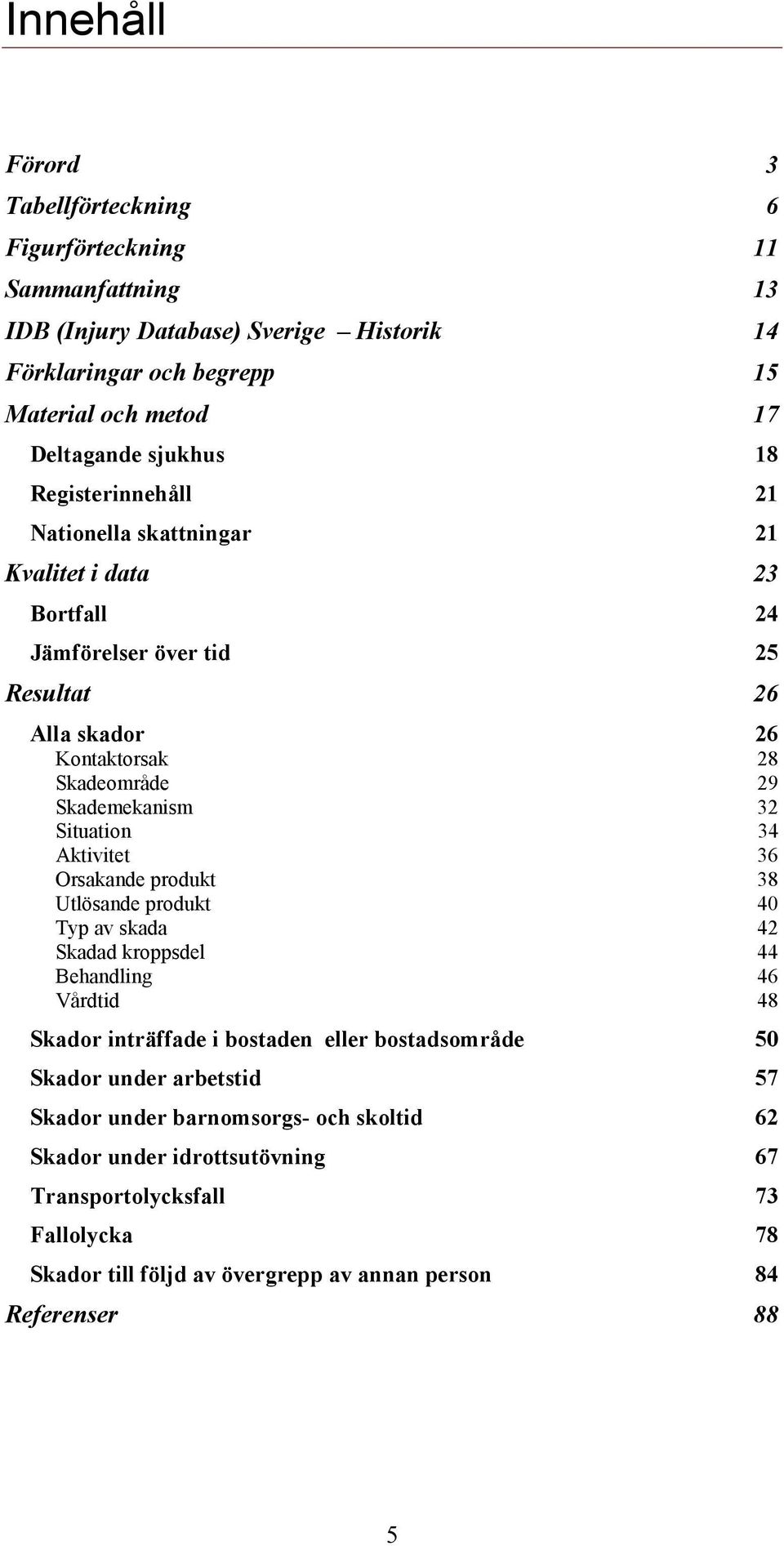 Situation 34 Aktivitet 36 Orsakande produkt 38 Utlösande produkt 40 Typ av skada 42 Skadad kroppsdel 44 Behandling 46 Vårdtid 48 Skador inträffade i bostaden eller bostadsområde 50
